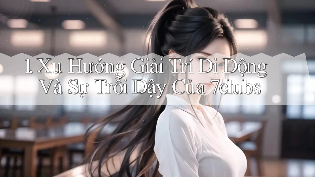 1. Xu Hướng Giải Trí Di Động Và Sự Trỗi Dậy Của 7clubs 1. Xu Hướng Giải Trí Di Động Và Sự Trỗi Dậy Của 7clubs