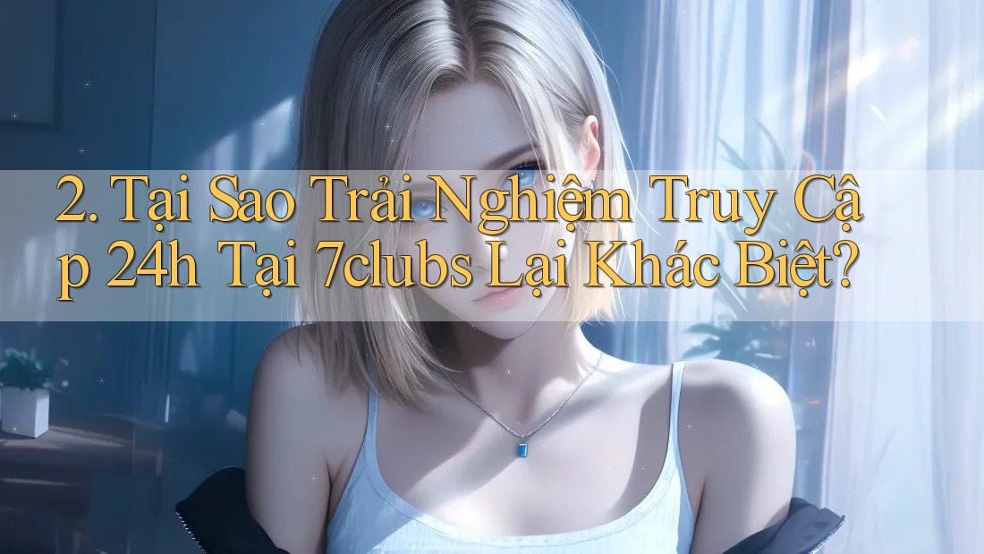 2. Tại Sao Trải Nghiệm Truy Cập 24h Tại 7clubs Lại Khác Biệt? 2. Tại Sao Trải Nghiệm Truy Cập 24h Tại 7clubs Lại Khác Biệt?