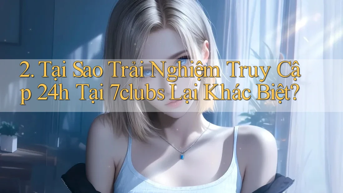 2. Tại Sao Trải Nghiệm Truy Cập 24h Tại 7clubs Lại Khác Biệt?