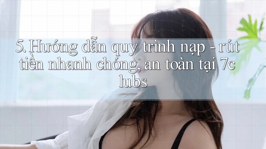 5. Hướng dẫn quy trình nạp - rút tiền nhanh chóng, an toàn tại 7clubs