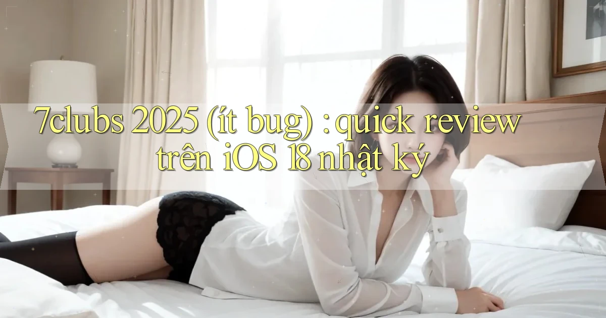 7clubs 2025 (ít bug) quick review trên iOS 18 nhật ký