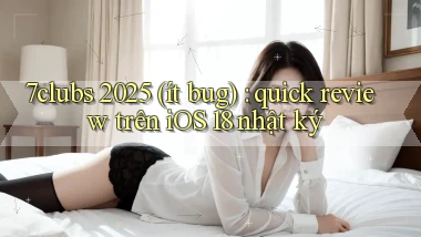 7clubs 2025 (ít bug) quick review trên iOS 18 nhật ký