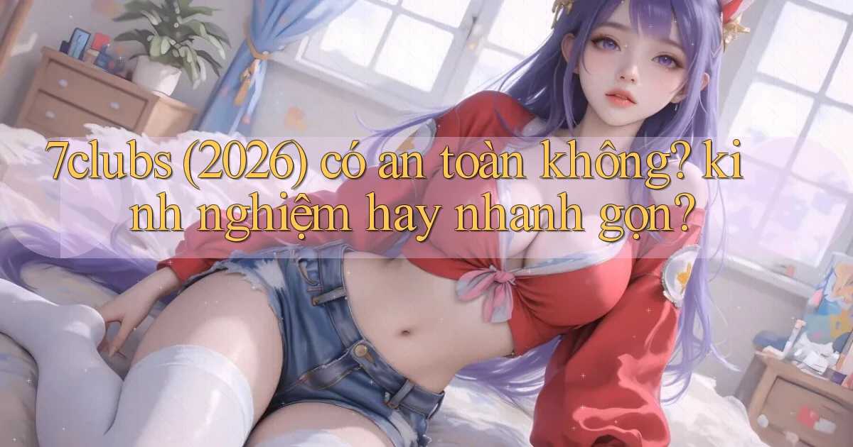 7clubs (2026) có an toàn không kinh nghiệm hay nhanh gọn
