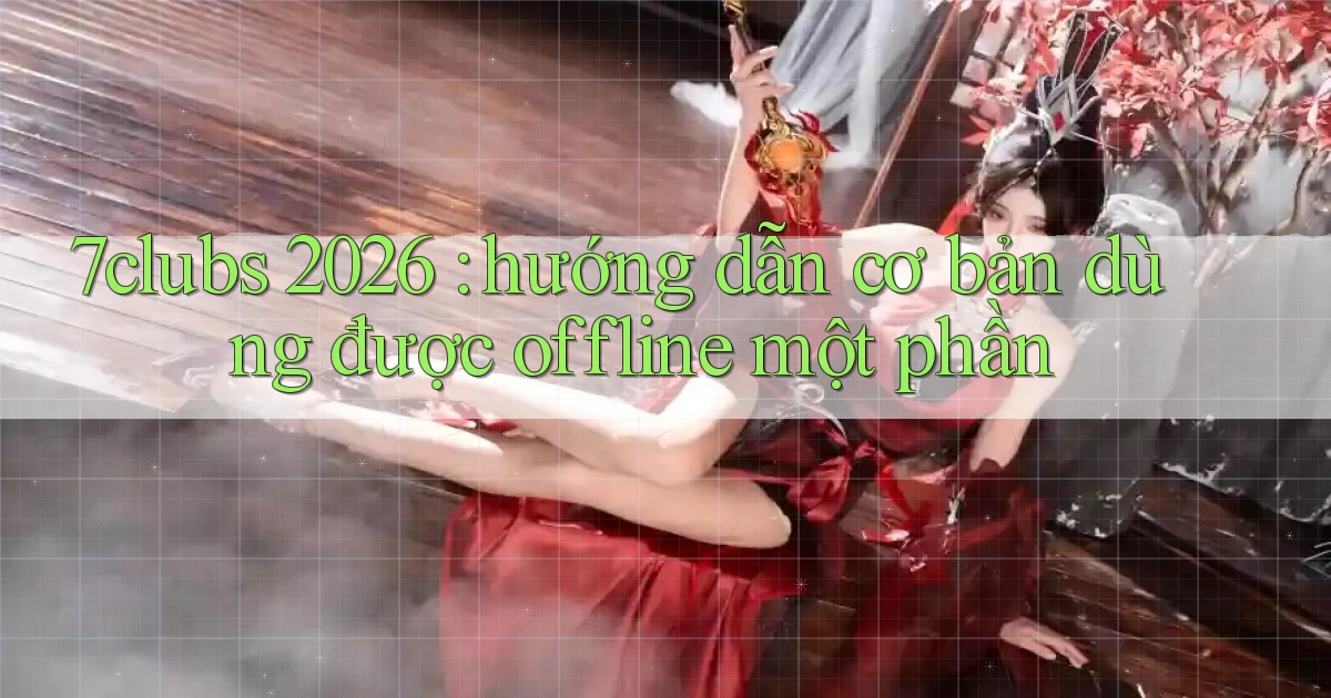 7clubs 2026 hướng dẫn cơ bản dùng được offline một phần