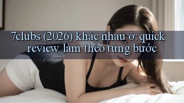 7clubs (2026) khác nhau ở quick review làm theo từng bước