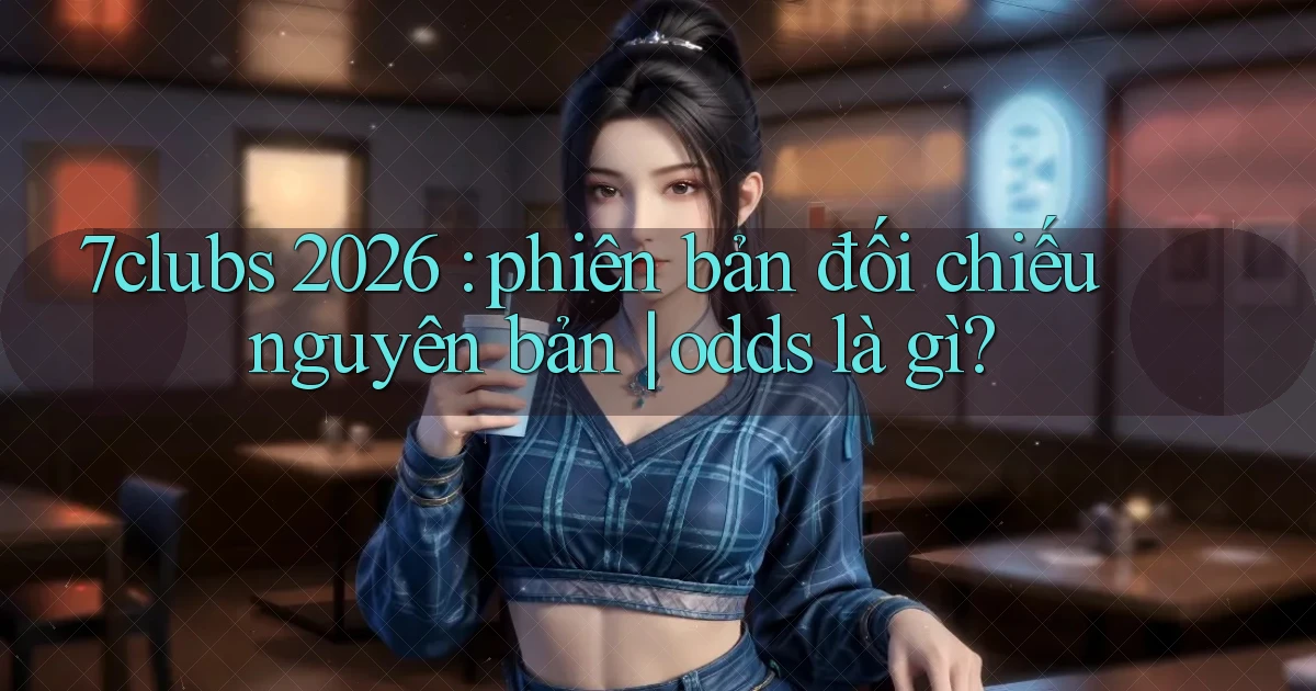 7clubs 2026 phiên bản đối chiếu nguyên bản odds là gì