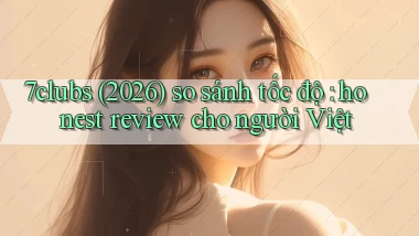 7clubs (2026) so sánh tốc độ honest review cho người Việt
