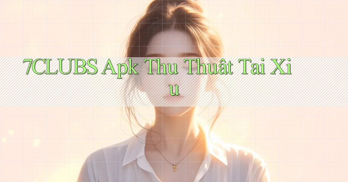 7clubs  apk thủ thuật tài xỉu