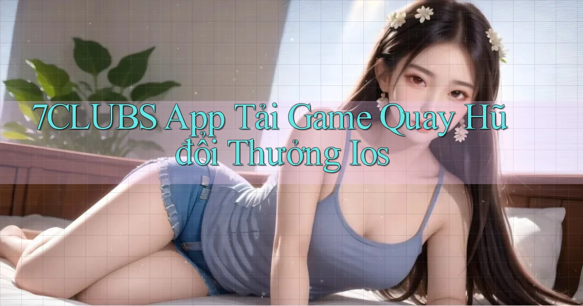 7clubs  app tải game quay hũ đổi thưởng ios