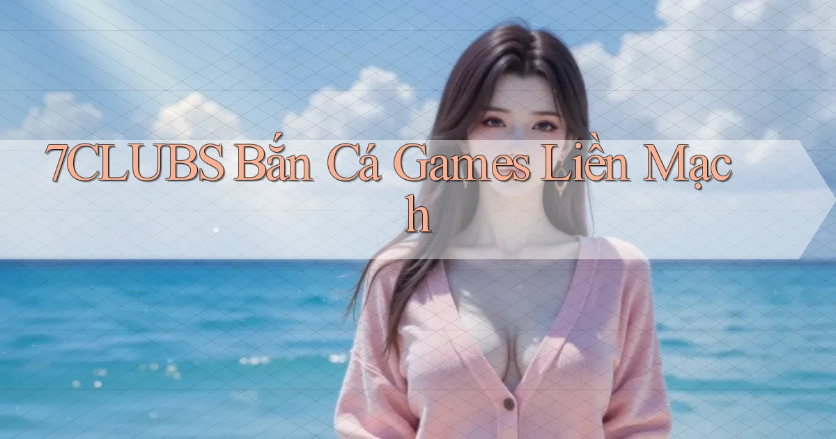7clubs  bắn cá games liền mạch
