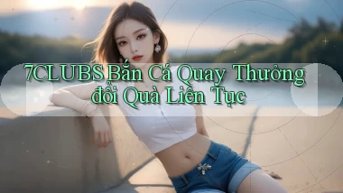 7clubs  bắn cá quay thưởng đổi quà liên tục