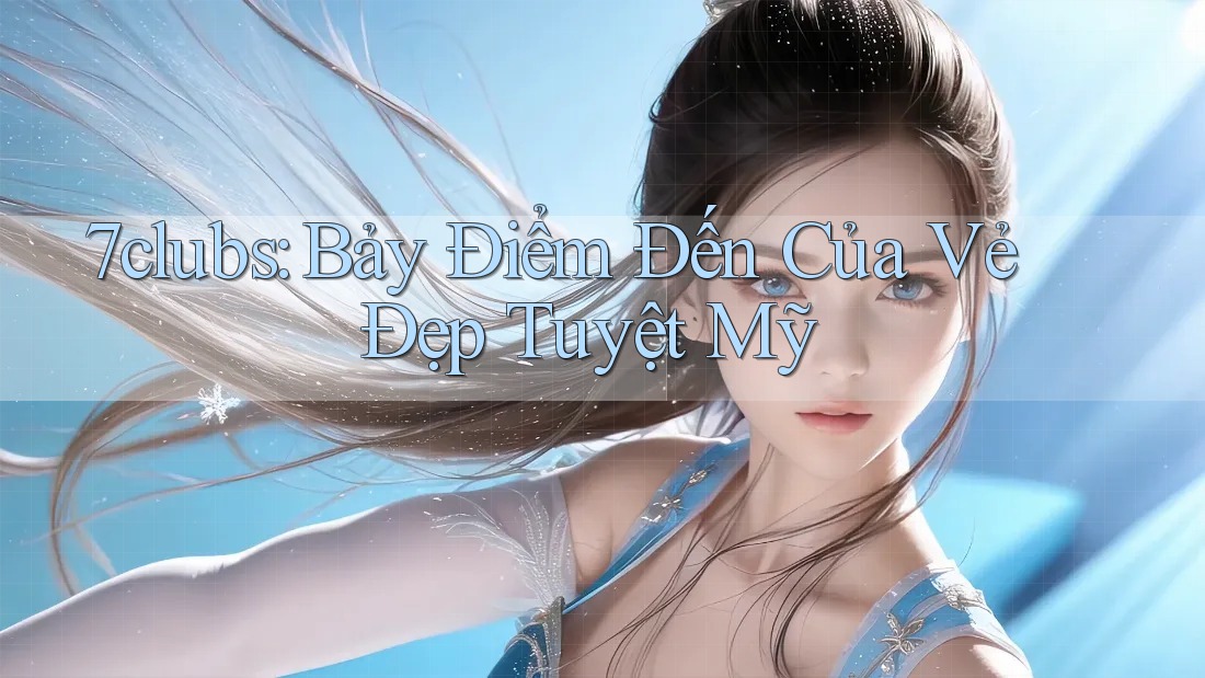 7clubs: Bảy Điểm Đến Của Vẻ Đẹp Tuyệt Mỹ 7clubs: Bảy Điểm Đến Của Vẻ Đẹp Tuyệt Mỹ