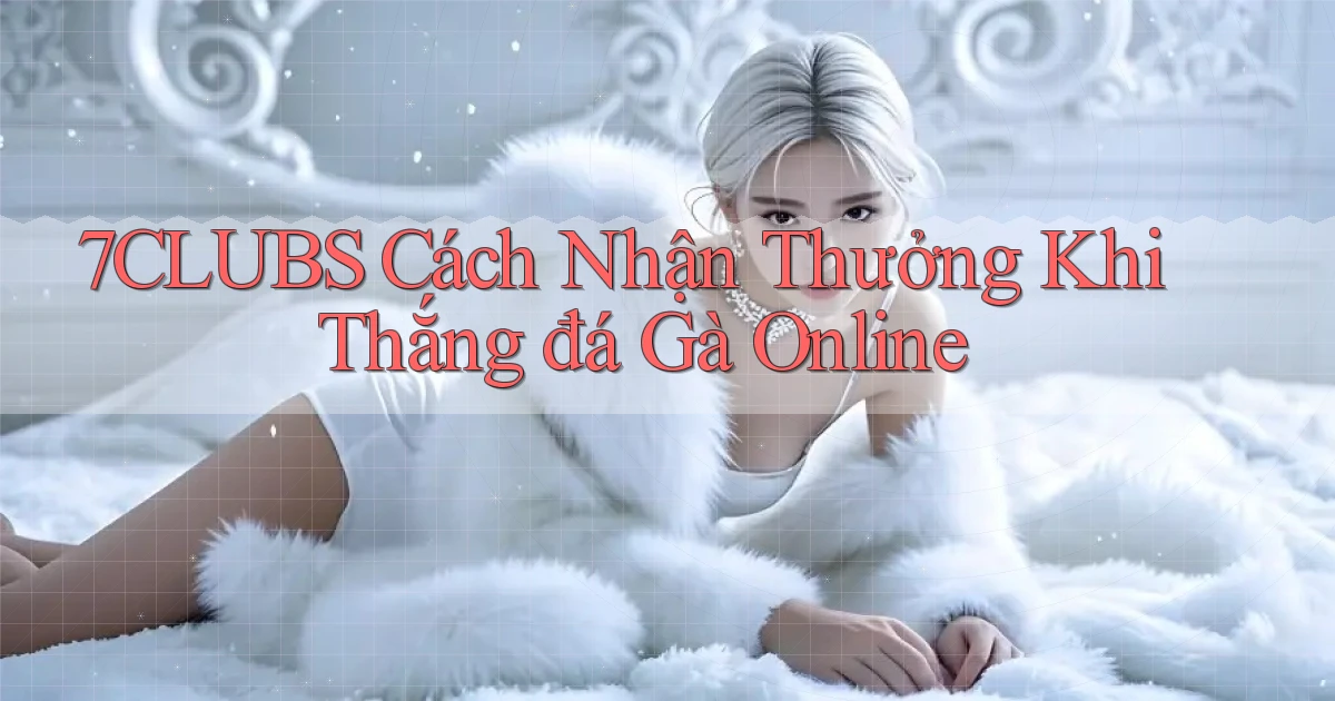 7clubs  cách nhận thưởng khi thắng đá gà online