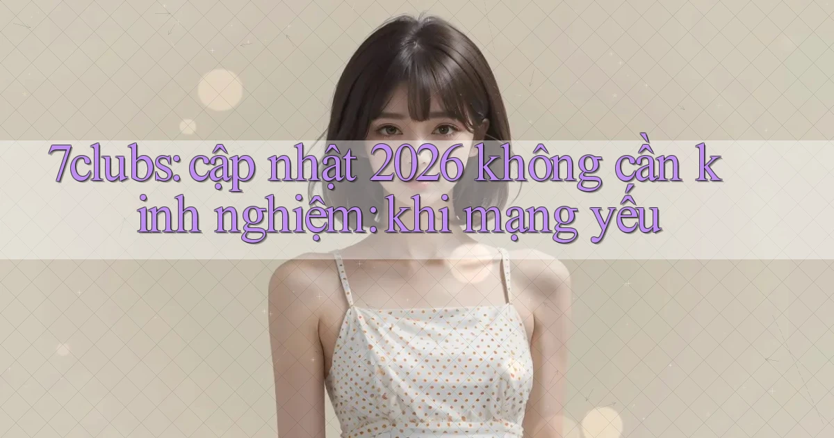7clubs cập nhật 2026 không cần kinh nghiệm khi mạng yếu