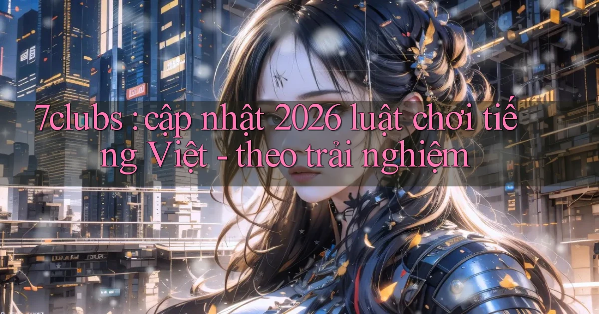 7clubs cập nhật 2026 luật chơi tiếng Việt   theo trải nghiệm