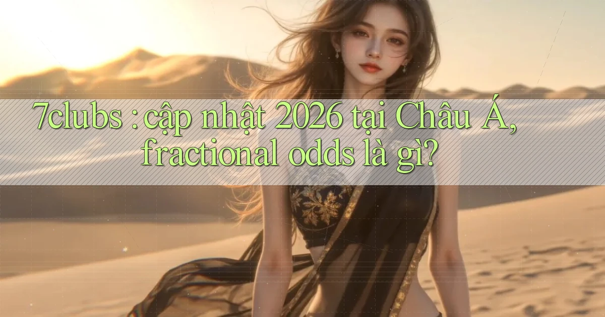 7clubs cập nhật 2026 tại Châu Á, fractional odds là gì