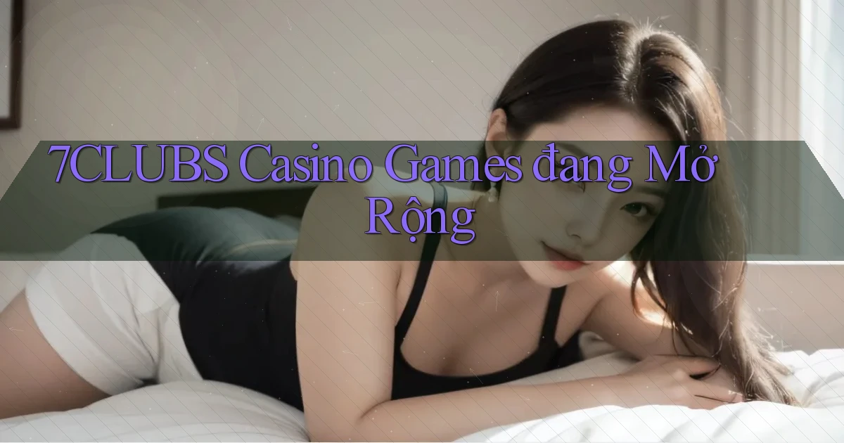 7clubs  casino games đang mở rộng