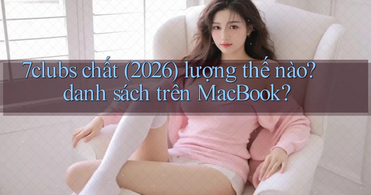7clubs chất (2026) lượng thế nào danh sách trên MacBook