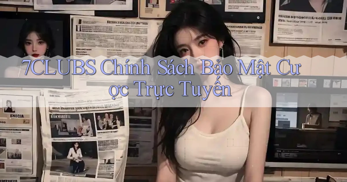 7clubs  chính sách bảo mật cược trực tuyến