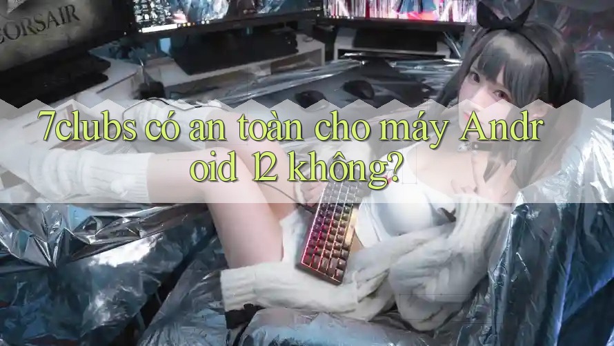 7clubs có an toàn cho máy Android 12 không? 7clubs có an toàn cho máy Android 12 không?