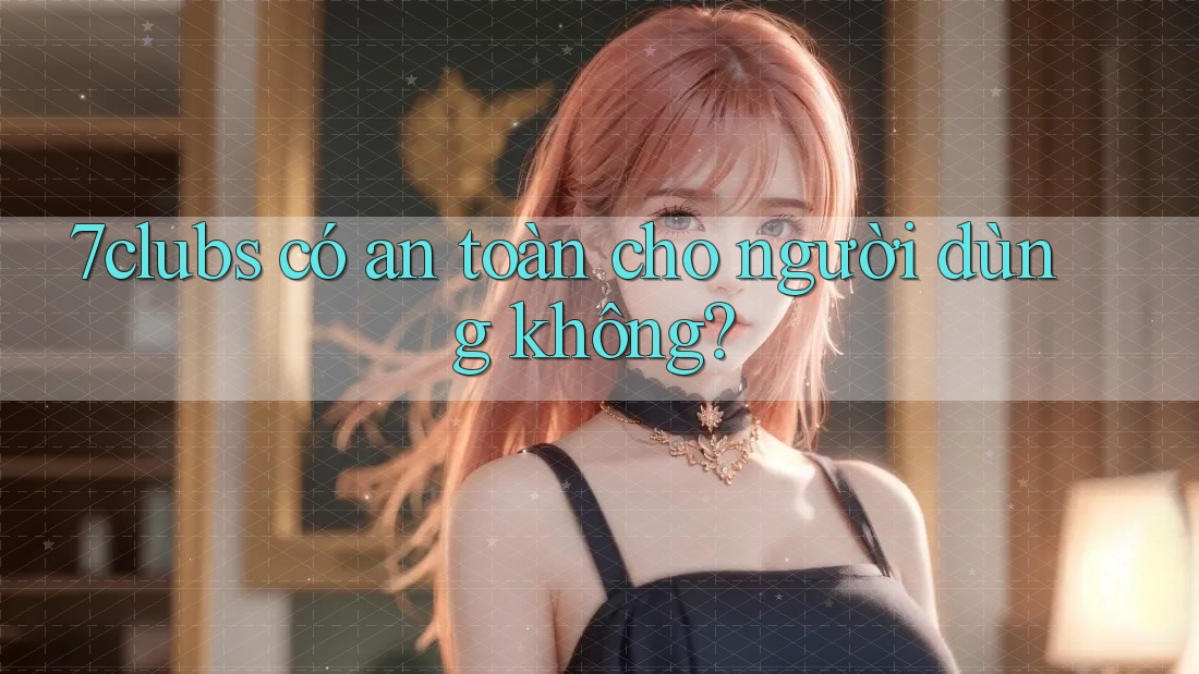 7clubs có an toàn cho người dùng không?