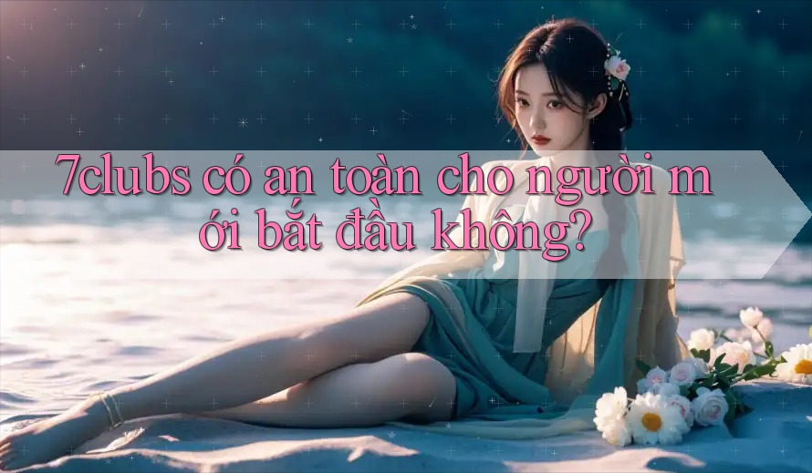 7clubs có an toàn cho người mới bắt đầu không?