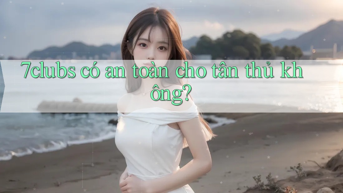 7clubs có an toàn cho tân thủ không? 7clubs có an toàn cho tân thủ không?
