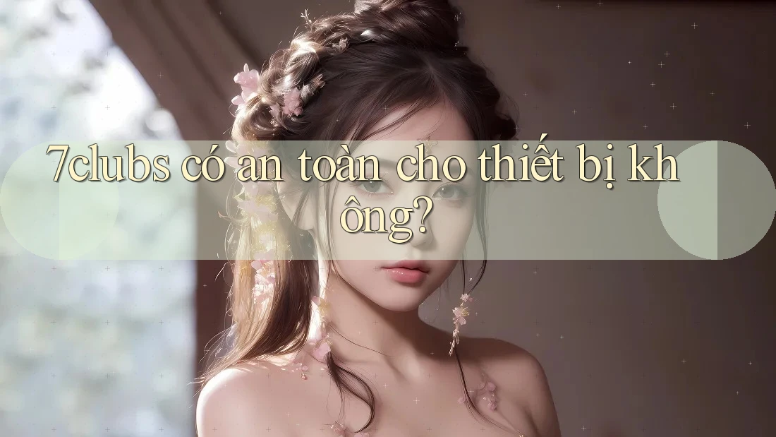 7clubs có an toàn cho thiết bị không? 7clubs có an toàn cho thiết bị không?