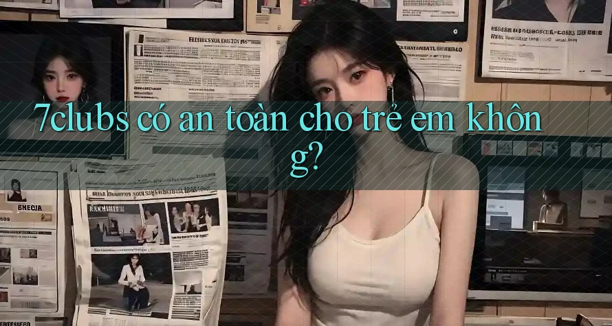 7clubs có an toàn cho trẻ em không?