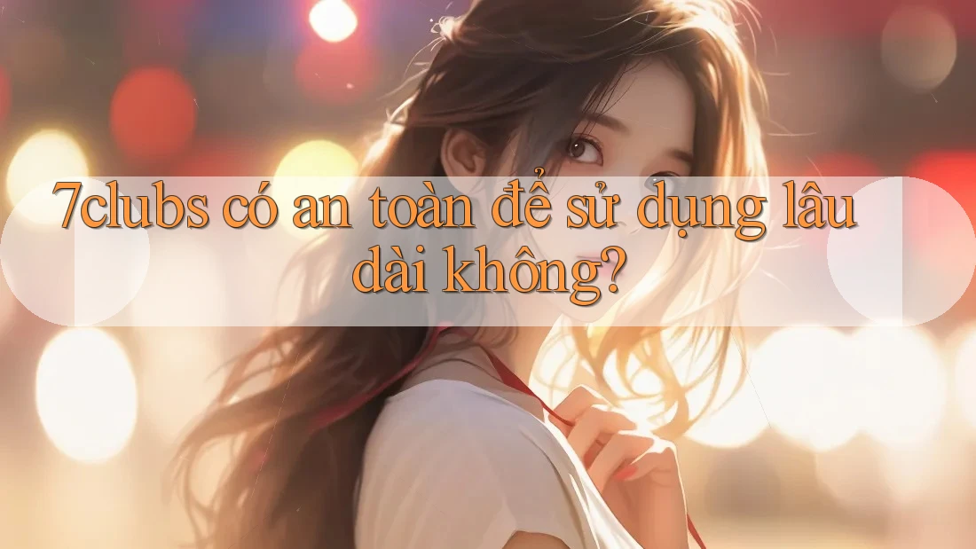 7clubs có an toàn để sử dụng lâu dài không? 7clubs có an toàn để sử dụng lâu dài không?
