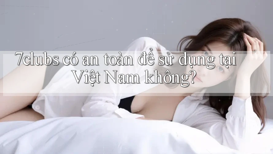 7clubs có an toàn để sử dụng tại Việt Nam không?