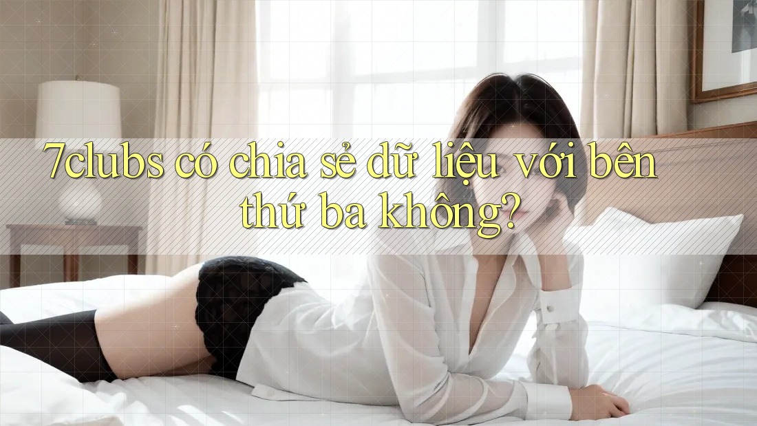 7clubs có chia sẻ dữ liệu với bên thứ ba không?