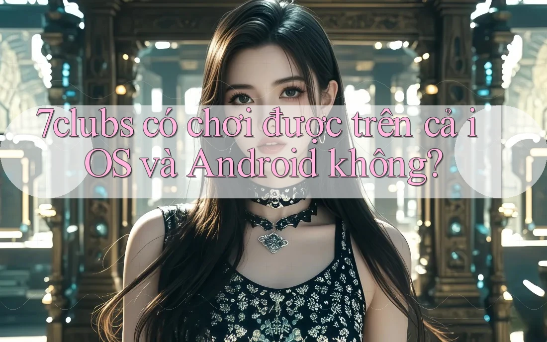 7clubs có chơi được trên cả iOS và Android không?