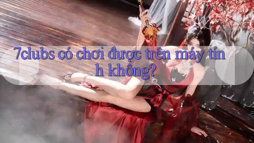 7clubs có chơi được trên máy tính không? 7clubs có chơi được trên máy tính không?