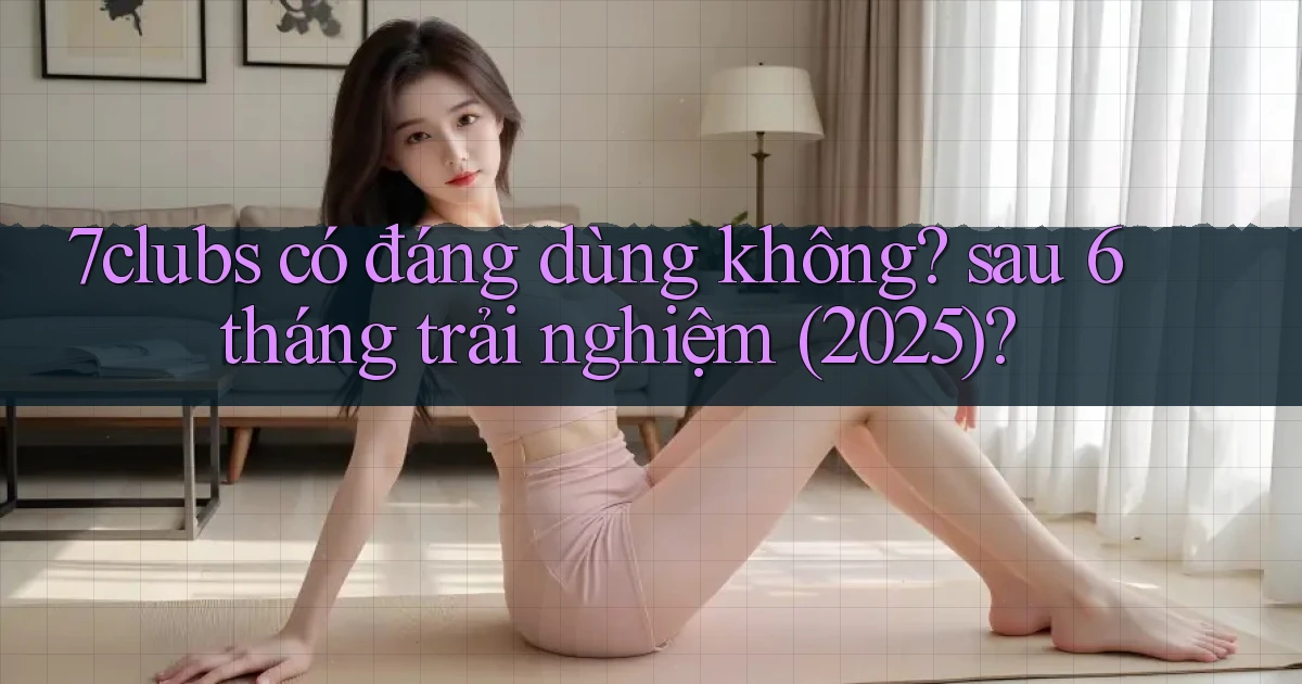 7clubs có đáng dùng không sau 6 tháng trải nghiệm (2025)