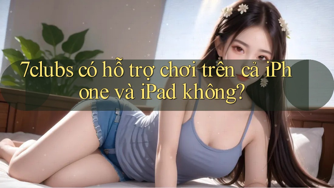 7clubs có hỗ trợ chơi trên cả iPhone và iPad không? 7clubs có hỗ trợ chơi trên cả iPhone và iPad không?