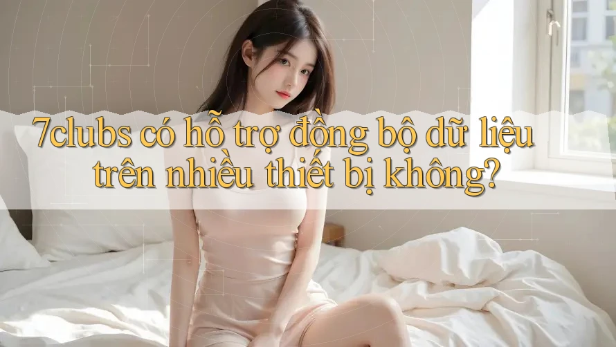 7clubs có hỗ trợ đồng bộ dữ liệu trên nhiều thiết bị không? 7clubs có hỗ trợ đồng bộ dữ liệu trên nhiều thiết bị không?