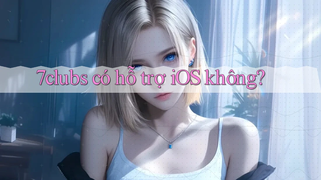 7clubs có hỗ trợ iOS không? 7clubs có hỗ trợ iOS không?