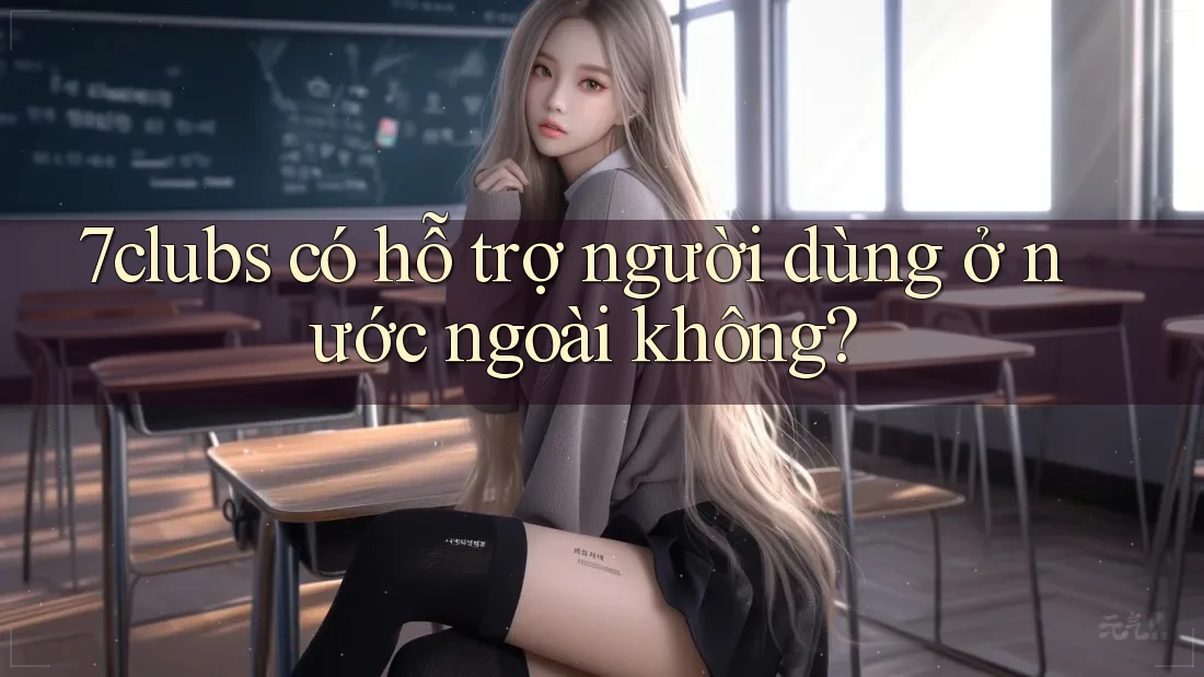 7clubs có hỗ trợ người dùng ở nước ngoài không?