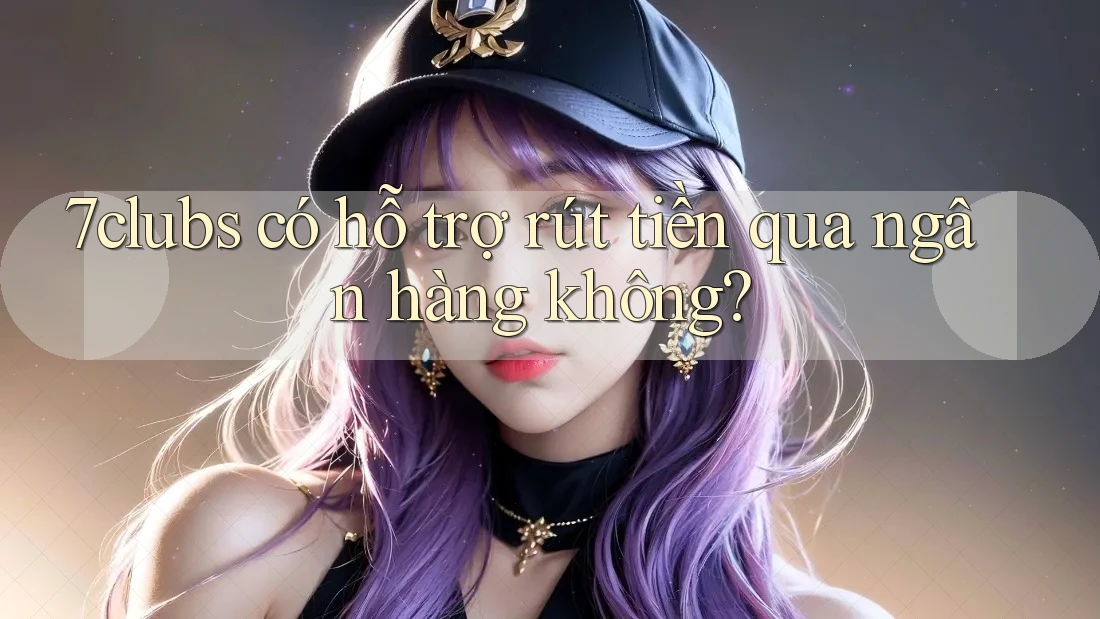 7clubs có hỗ trợ rút tiền qua ngân hàng không?