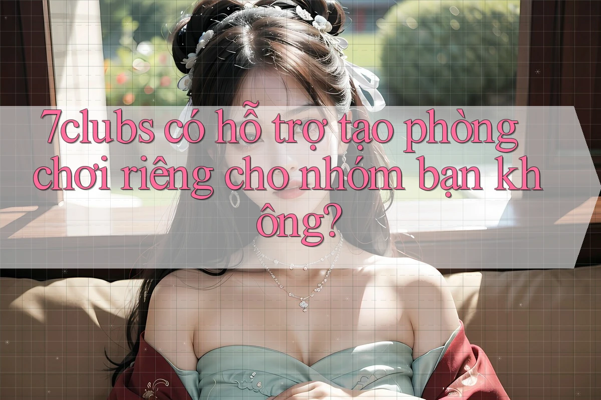 7clubs có hỗ trợ tạo phòng chơi riêng cho nhóm bạn không? 7clubs có hỗ trợ tạo phòng chơi riêng cho nhóm bạn không?