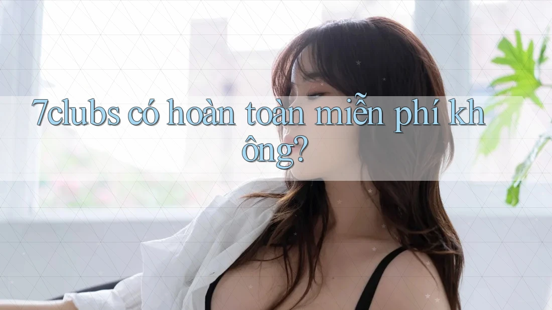 7clubs có hoàn toàn miễn phí không?