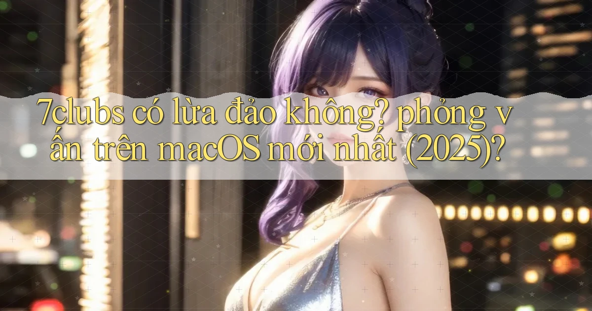 7clubs có lừa đảo không phỏng vấn trên macOS mới nhất (2025)