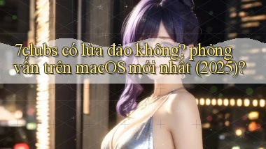 7clubs có lừa đảo không phỏng vấn trên macOS mới nhất (2025)