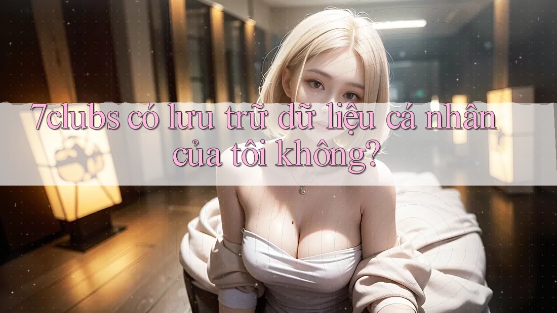 7clubs có lưu trữ dữ liệu cá nhân của tôi không?