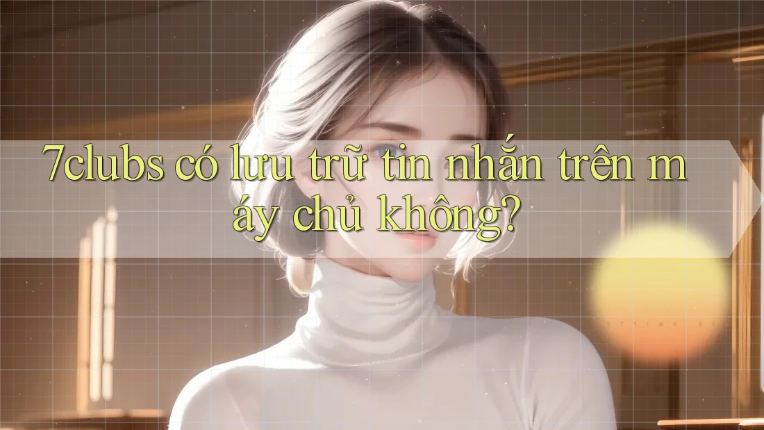 7clubs có lưu trữ tin nhắn trên máy chủ không? 7clubs có lưu trữ tin nhắn trên máy chủ không?