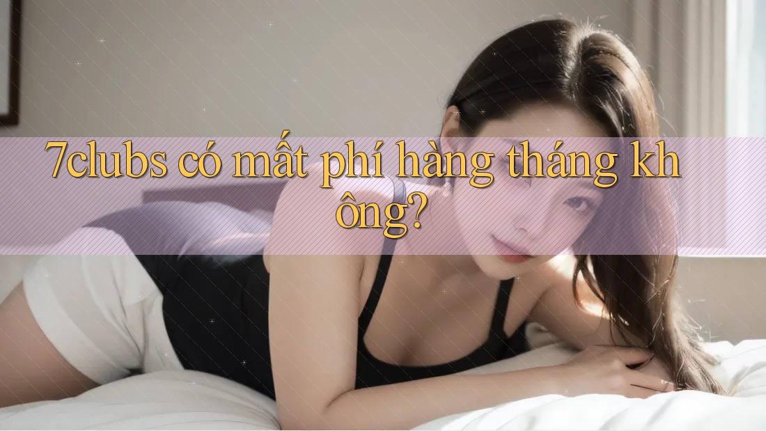 7clubs có mất phí hàng tháng không? 7clubs có mất phí hàng tháng không?