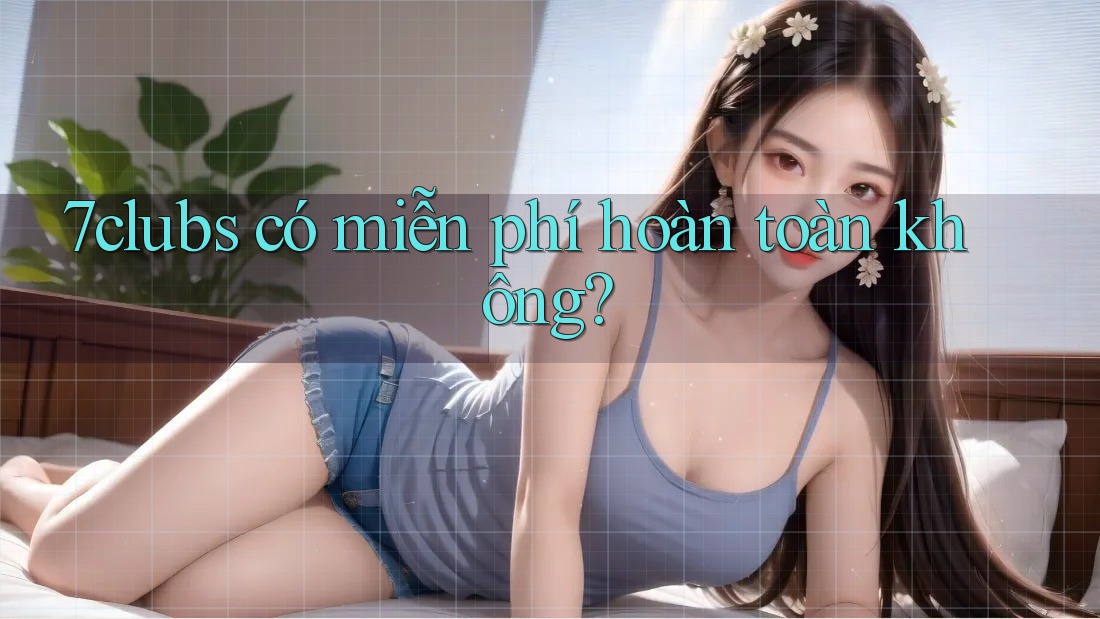 7clubs có miễn phí hoàn toàn không? 7clubs có miễn phí hoàn toàn không?