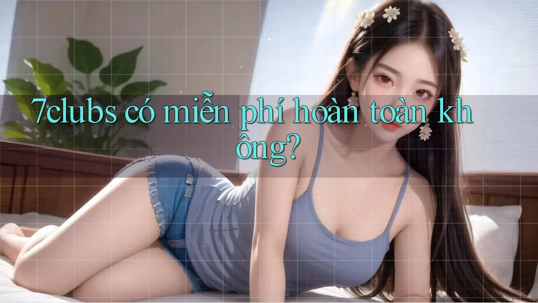7clubs có miễn phí hoàn toàn không? 7clubs có miễn phí hoàn toàn không?