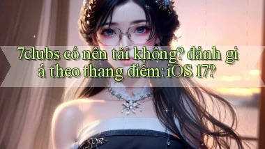 7clubs có nên tải không đánh giá theo thang điểm iOS 17